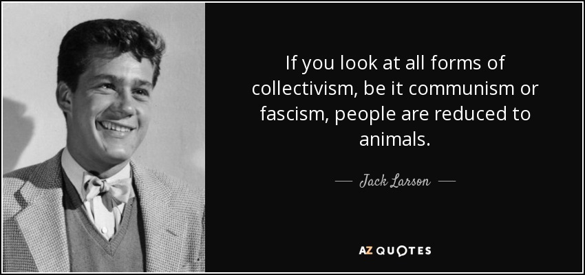 If you look at all forms of collectivism, be it communism or fascism, people are reduced to animals. - Jack Larson