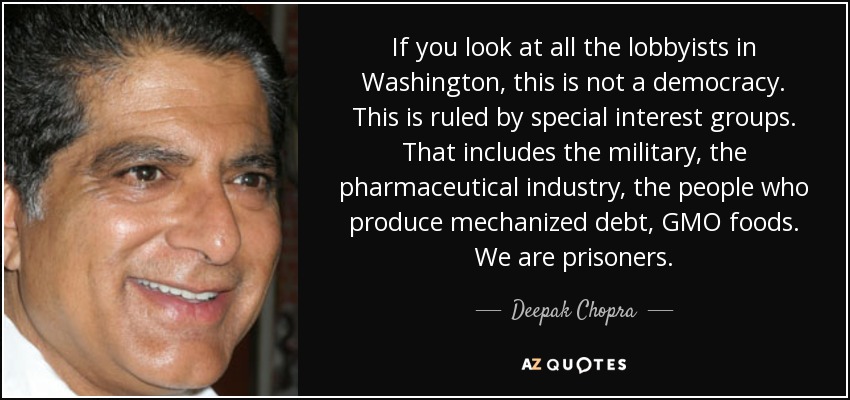 If you look at all the lobbyists in Washington, this is not a democracy. This is ruled by special interest groups. That includes the military, the pharmaceutical industry, the people who produce mechanized debt, GMO foods. We are prisoners. - Deepak Chopra