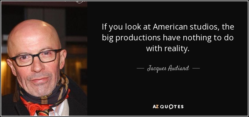 If you look at American studios, the big productions have nothing to do with reality. - Jacques Audiard