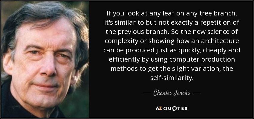 If you look at any leaf on any tree branch, it's similar to but not exactly a repetition of the previous branch. So the new science of complexity or showing how an architecture can be produced just as quickly, cheaply and efficiently by using computer production methods to get the slight variation, the self-similarity. - Charles Jencks