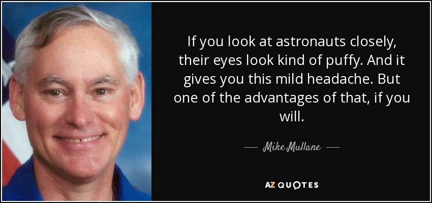 If you look at astronauts closely, their eyes look kind of puffy. And it gives you this mild headache. But one of the advantages of that, if you will. - Mike Mullane