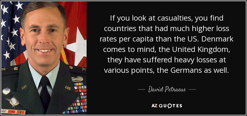 If you look at casualties, you find countries that had much higher loss rates per capita than the US. Denmark comes to mind, the United Kingdom, they have suffered heavy losses at various points, the Germans as well. - David Petraeus