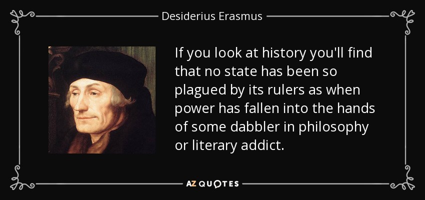 If you look at history you'll find that no state has been so plagued by its rulers as when power has fallen into the hands of some dabbler in philosophy or literary addict. - Desiderius Erasmus