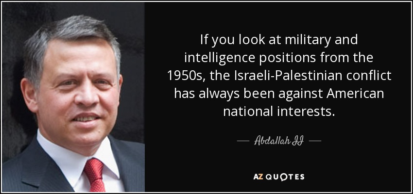 If you look at military and intelligence positions from the 1950s, the Israeli-Palestinian conflict has always been against American national interests. - Abdallah II