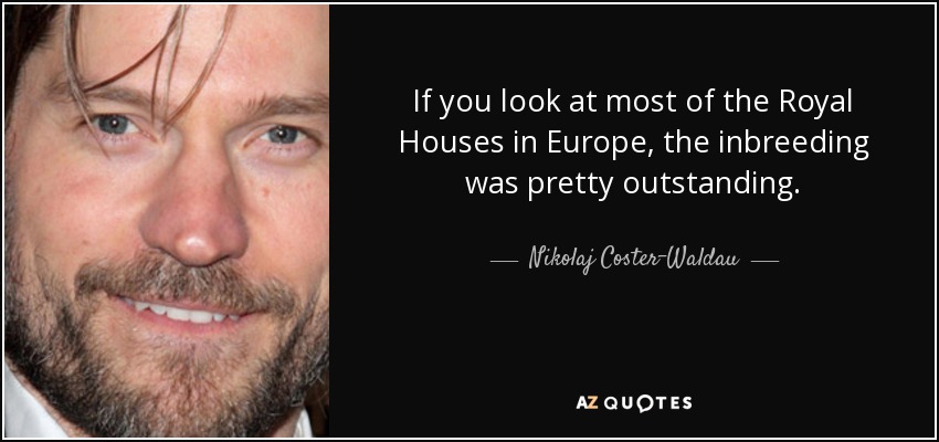If you look at most of the Royal Houses in Europe, the inbreeding was pretty outstanding. - Nikolaj Coster-Waldau