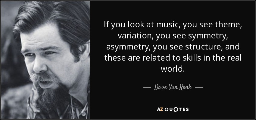 If you look at music, you see theme, variation, you see symmetry, asymmetry, you see structure, and these are related to skills in the real world. - Dave Van Ronk