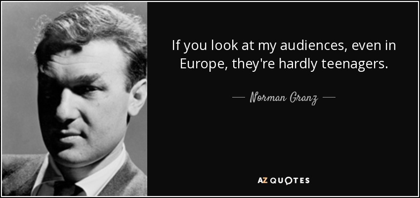 If you look at my audiences, even in Europe, they're hardly teenagers. - Norman Granz