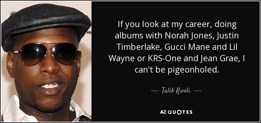 If you look at my career, doing albums with Norah Jones, Justin Timberlake, Gucci Mane and Lil Wayne or KRS-One and Jean Grae, I can't be pigeonholed. - Talib Kweli