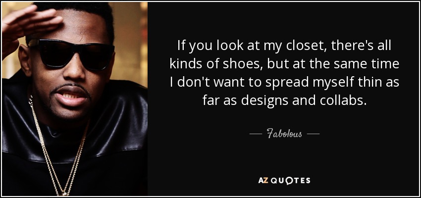 If you look at my closet, there's all kinds of shoes, but at the same time I don't want to spread myself thin as far as designs and collabs. - Fabolous