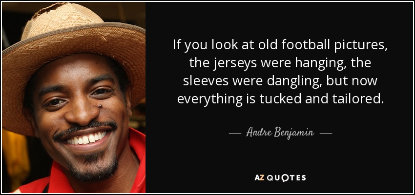 If you look at old football pictures, the jerseys were hanging, the sleeves were dangling, but now everything is tucked and tailored. - Andre Benjamin