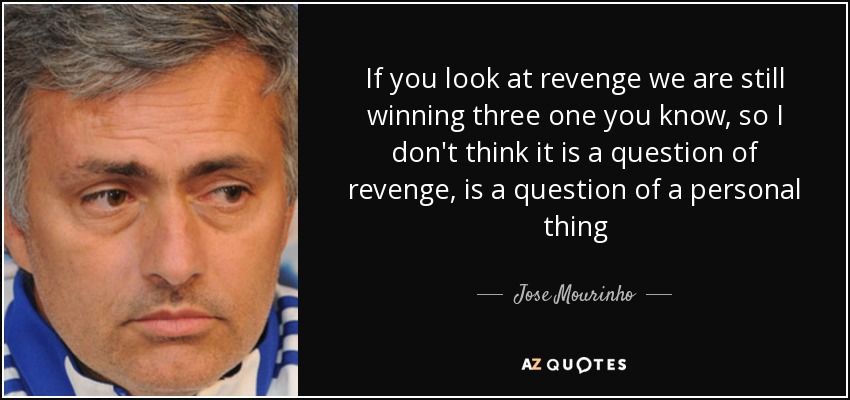 If you look at revenge we are still winning three one you know, so I don't think it is a question of revenge, is a question of a personal thing - Jose Mourinho