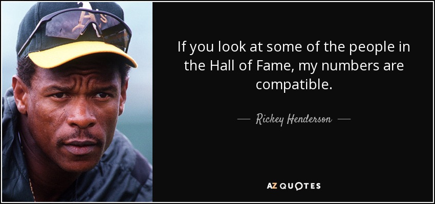 If you look at some of the people in the Hall of Fame, my numbers are compatible. - Rickey Henderson