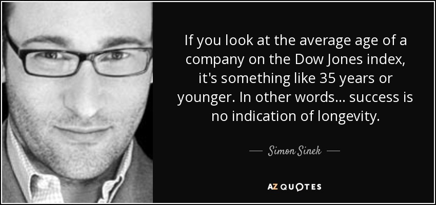 If you look at the average age of a company on the Dow Jones index, it's something like 35 years or younger. In other words... success is no indication of longevity. - Simon Sinek