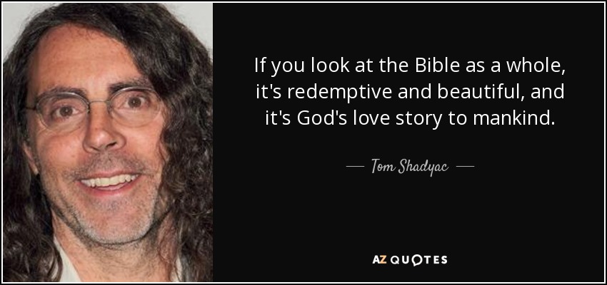 If you look at the Bible as a whole, it's redemptive and beautiful, and it's God's love story to mankind. - Tom Shadyac