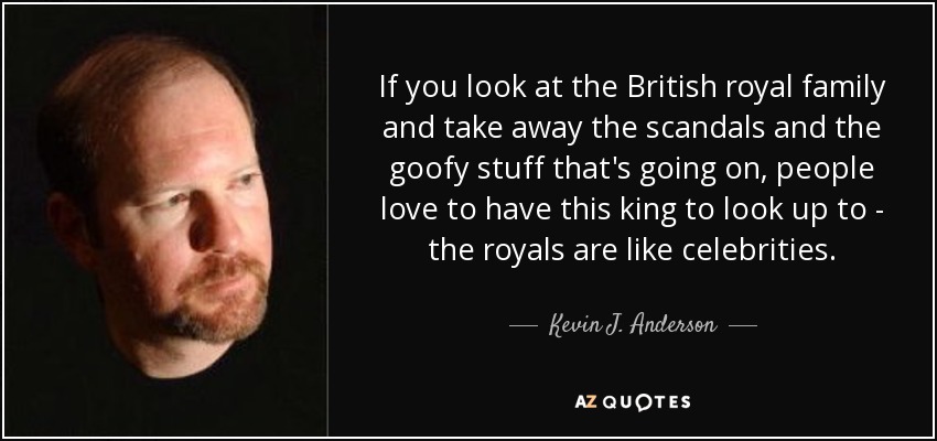 If you look at the British royal family and take away the scandals and the goofy stuff that's going on, people love to have this king to look up to - the royals are like celebrities. - Kevin J. Anderson
