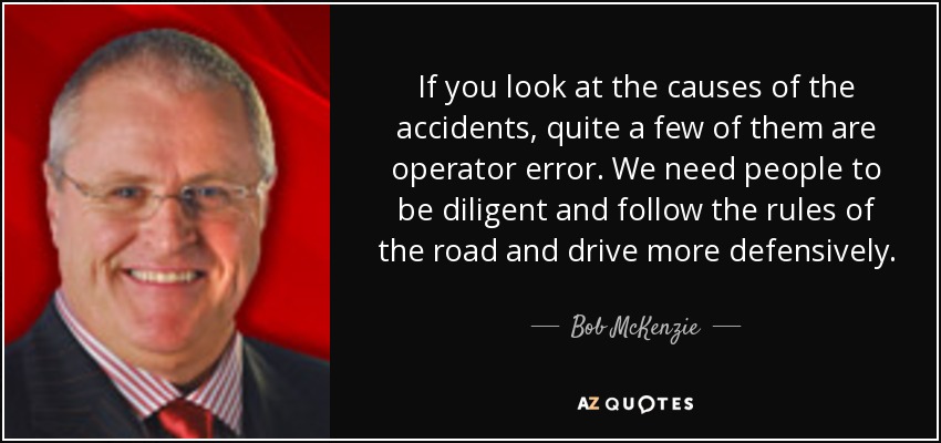 If you look at the causes of the accidents, quite a few of them are operator error. We need people to be diligent and follow the rules of the road and drive more defensively. - Bob McKenzie