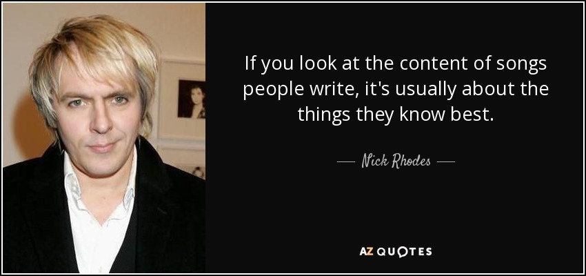 If you look at the content of songs people write, it's usually about the things they know best. - Nick Rhodes