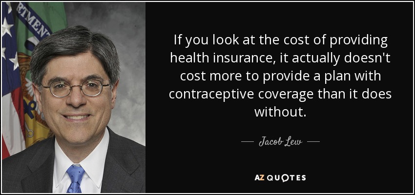 If you look at the cost of providing health insurance, it actually doesn't cost more to provide a plan with contraceptive coverage than it does without. - Jacob Lew