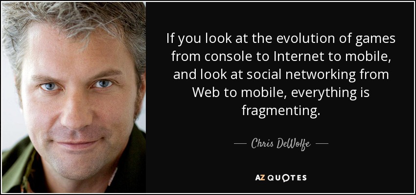 If you look at the evolution of games from console to Internet to mobile, and look at social networking from Web to mobile, everything is fragmenting. - Chris DeWolfe