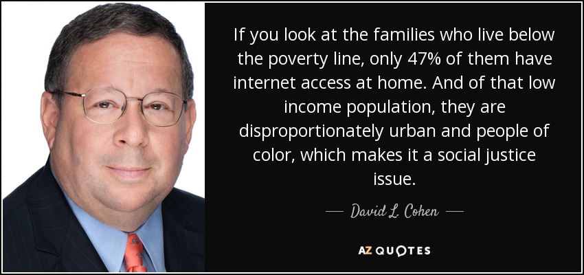 If you look at the families who live below the poverty line, only 47% of them have internet access at home. And of that low income population, they are disproportionately urban and people of color, which makes it a social justice issue. - David L. Cohen