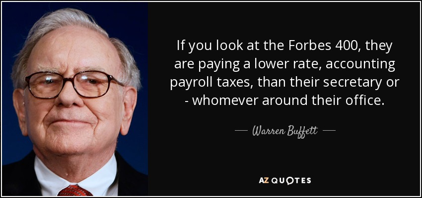 If you look at the Forbes 400, they are paying a lower rate, accounting payroll taxes, than their secretary or - whomever around their office. - Warren Buffett