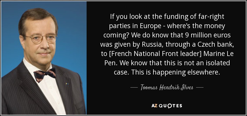 If you look at the funding of far-right parties in Europe - where's the money coming? We do know that 9 million euros was given by Russia, through a Czech bank, to [French National Front leader] Marine Le Pen. We know that this is not an isolated case. This is happening elsewhere. - Toomas Hendrik Ilves