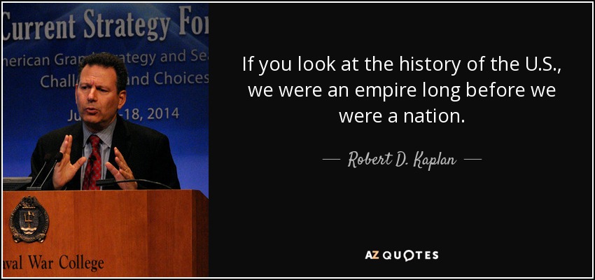 If you look at the history of the U.S., we were an empire long before we were a nation. - Robert D. Kaplan