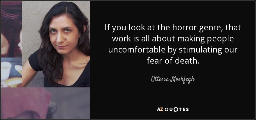 If you look at the horror genre, that work is all about making people uncomfortable by stimulating our fear of death. - Ottessa Moshfegh