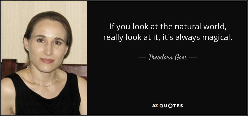 If you look at the natural world, really look at it, it's always magical. - Theodora Goss