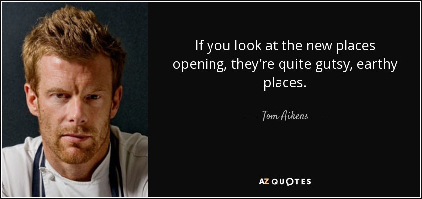 If you look at the new places opening, they're quite gutsy, earthy places. - Tom Aikens