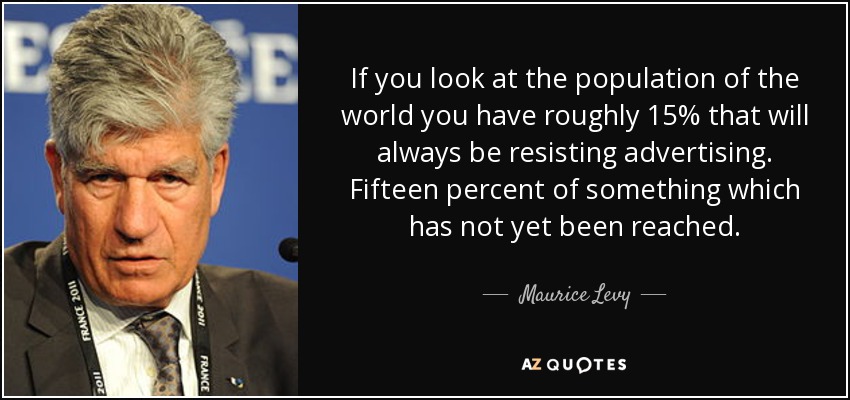 If you look at the population of the world you have roughly 15% that will always be resisting advertising. Fifteen percent of something which has not yet been reached. - Maurice Levy