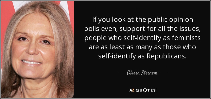 If you look at the public opinion polls even, support for all the issues, people who self-identify as feminists are as least as many as those who self-identify as Republicans. - Gloria Steinem