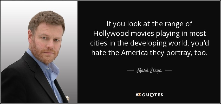 If you look at the range of Hollywood movies playing in most cities in the developing world, you'd hate the America they portray, too. - Mark Steyn