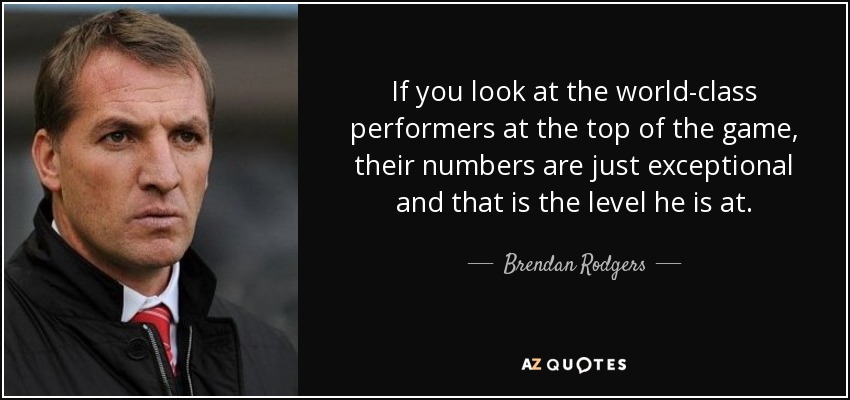 If you look at the world-class performers at the top of the game, their numbers are just exceptional and that is the level he is at. - Brendan Rodgers