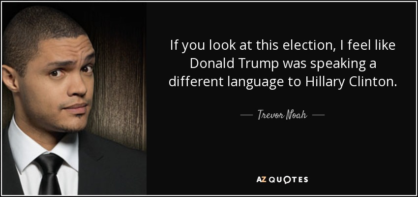 If you look at this election, I feel like Donald Trump was speaking a different language to Hillary Clinton. - Trevor Noah