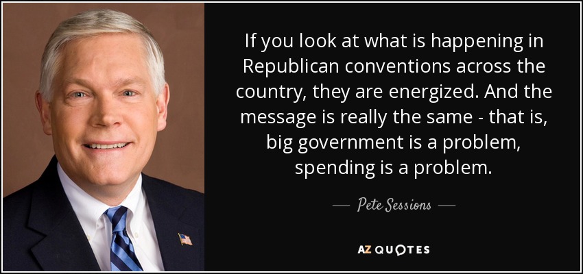 If you look at what is happening in Republican conventions across the country, they are energized. And the message is really the same - that is, big government is a problem, spending is a problem. - Pete Sessions