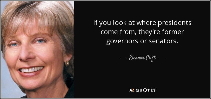 If you look at where presidents come from, they're former governors or senators. - Eleanor Clift