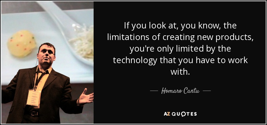 If you look at, you know, the limitations of creating new products, you're only limited by the technology that you have to work with. - Homaro Cantu