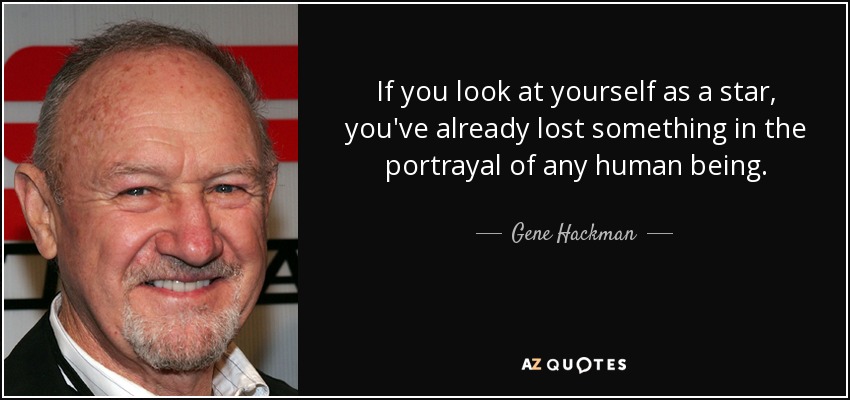 If you look at yourself as a star, you've already lost something in the portrayal of any human being. - Gene Hackman