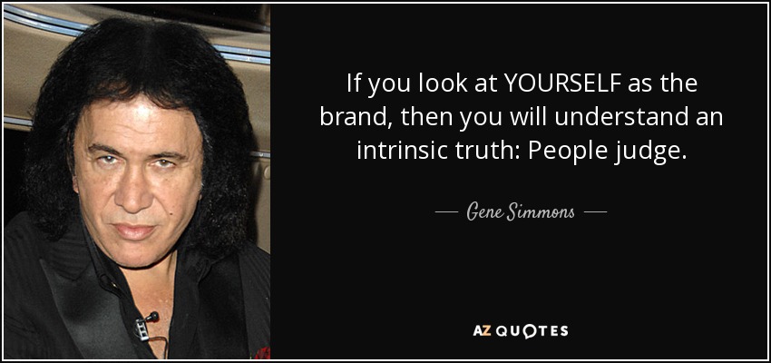 If you look at YOURSELF as the brand, then you will understand an intrinsic truth: People judge. - Gene Simmons