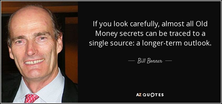 If you look carefully, almost all Old Money secrets can be traced to a single source: a longer-term outlook. - Bill Bonner