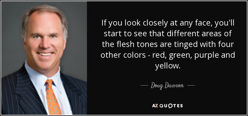 If you look closely at any face, you'll start to see that different areas of the flesh tones are tinged with four other colors - red, green, purple and yellow. - Doug Dawson