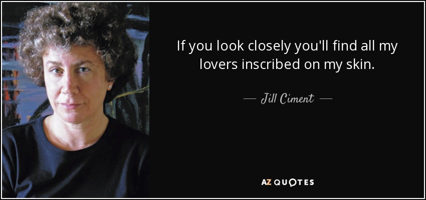 If you look closely you'll find all my lovers inscribed on my skin. - Jill Ciment