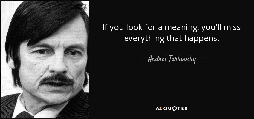 If you look for a meaning, you'll miss everything that happens. - Andrei Tarkovsky
