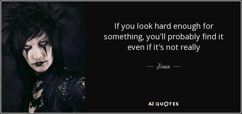 If you look hard enough for something, you'll probably find it even if it's not really - Jinxx