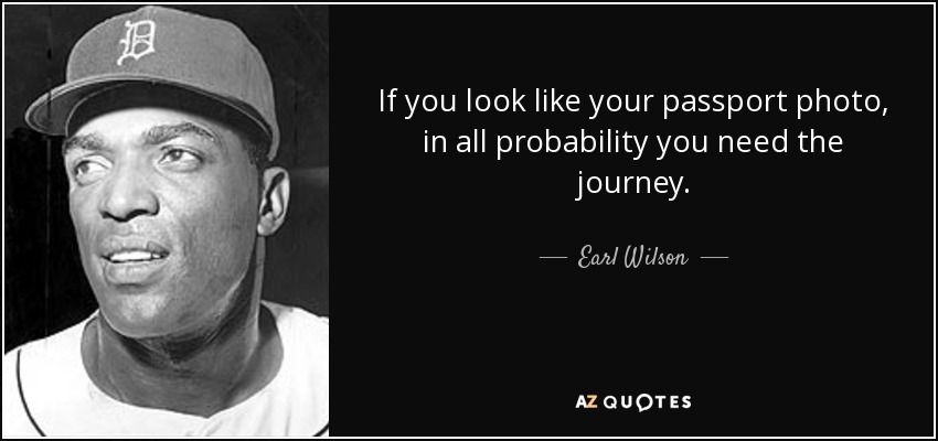 If you look like your passport photo, in all probability you need the journey. - Earl Wilson