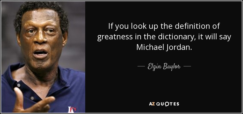 If you look up the definition of greatness in the dictionary, it will say Michael Jordan. - Elgin Baylor