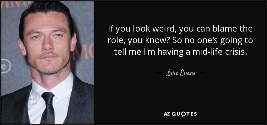 If you look weird, you can blame the role, you know? So no one's going to tell me I'm having a mid-life crisis. - Luke Evans