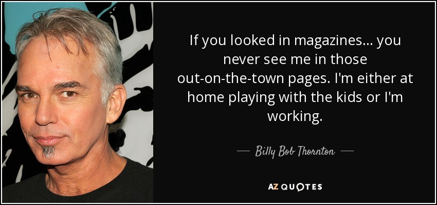 If you looked in magazines ... you never see me in those out-on-the-town pages. I'm either at home playing with the kids or I'm working. - Billy Bob Thornton