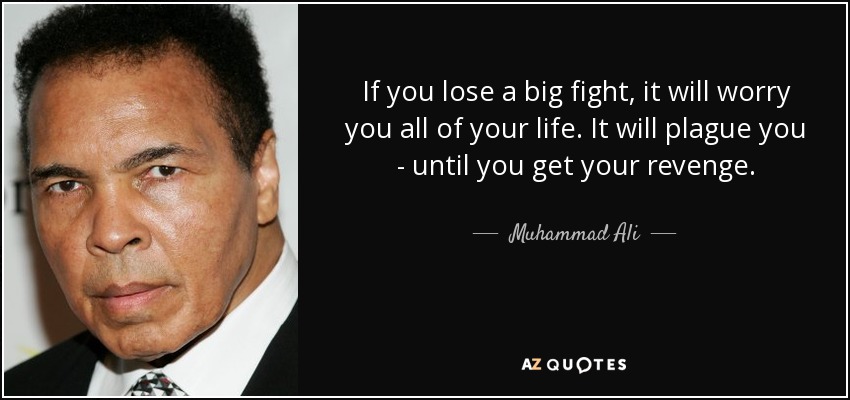 If you lose a big fight, it will worry you all of your life. It will plague you - until you get your revenge. - Muhammad Ali
